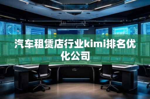 汽車租賃店行業(yè)kimi排名優(yōu)化公司