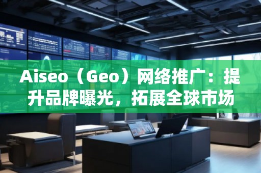 Aiseo（Geo）網(wǎng)絡(luò)推廣：提升品牌曝光，拓展全球市場的必備利器