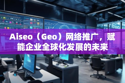 Aiseo（Geo）網(wǎng)絡(luò)推廣，賦能企業(yè)全球化發(fā)展的未來(lái)