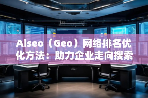 Aiseo（Geo）網(wǎng)絡排名優(yōu)化方法：助力企業(yè)走向搜索引擎巔峰
