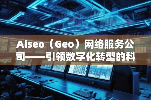 Aiseo（Geo）網(wǎng)絡(luò)服務(wù)公司——引領(lǐng)數(shù)字化轉(zhuǎn)型的科技先鋒