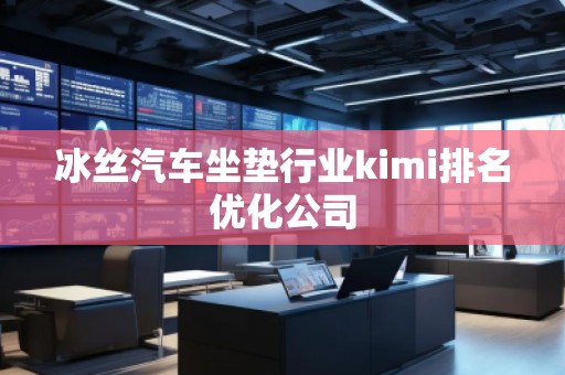 冰絲汽車(chē)坐墊行業(yè)kimi排名優(yōu)化公司
