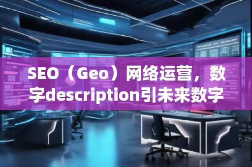 SEO（Geo）網(wǎng)絡(luò)運營，數(shù)字description引未來數(shù)字營銷的新趨勢脫穎（運營（）運營中的其，營銷在未來的。