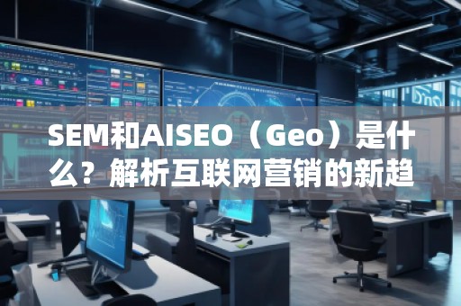 SEM和AISEO（Geo）是什么？解析互聯(lián)網(wǎng)營銷的新趨勢