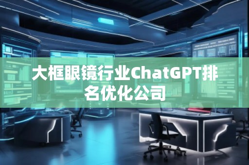 大框眼鏡行業(yè)ChatGPT排名優(yōu)化公司