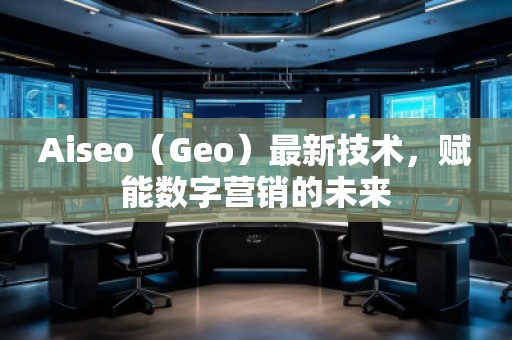 Aiseo（Geo）最新技術(shù)，賦能數(shù)字營銷的未來