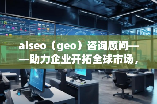 aiseo（geo）咨詢顧問——助力企業(yè)開拓全球市場(chǎng)，提升SEO優(yōu)化與地理定位的無窮潛力