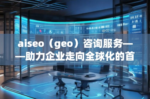 aiseo（geo）咨詢服務(wù)——助力企業(yè)走向全球化的首選平臺