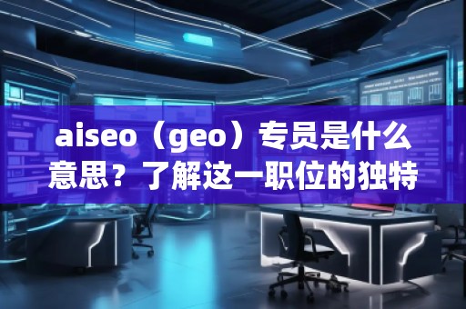 aiseo（geo）專員是什么意思？了解這一職位的獨(dú)特價(jià)值與職責(zé)