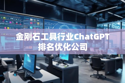 金剛石工具行業(yè)ChatGPT排名優(yōu)化公司