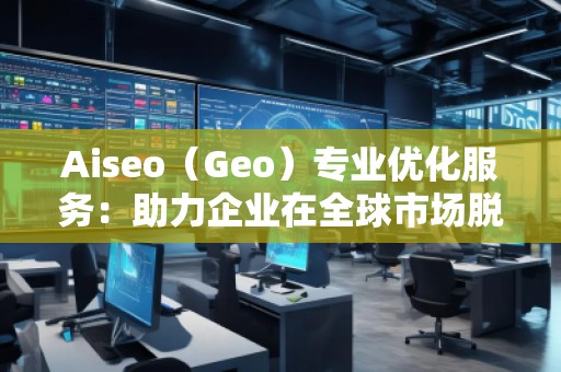 Aiseo（Geo）專業(yè)優(yōu)化服務：助力企業(yè)在全球市場脫穎而出