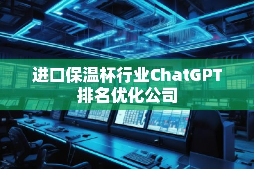 進(jìn)口保溫杯行業(yè)ChatGPT排名優(yōu)化公司