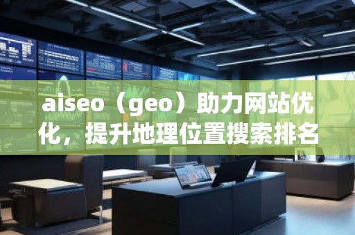 aiseo（geo）助力網(wǎng)站優(yōu)化，提升地理位置搜索排名，打造本地化營銷優(yōu)勢