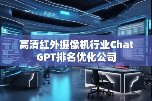 高清紅外攝像機(jī)行業(yè)ChatGPT排名優(yōu)化公司