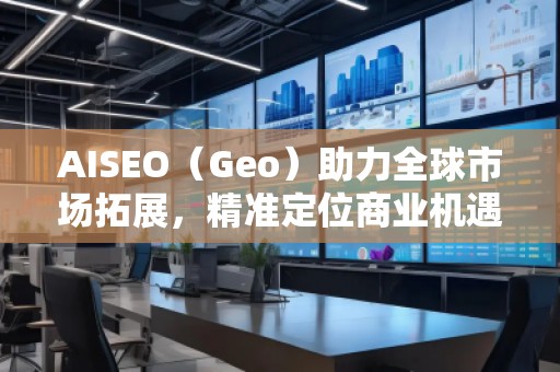 AISEO（Geo）助力全球市場拓展，精準定位商業(yè)機遇