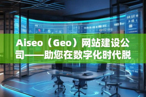 Aiseo（Geo）網(wǎng)站建設(shè)公司——助您在數(shù)字化時代脫穎而出的專業(yè)網(wǎng)站建設(shè)伙伴
