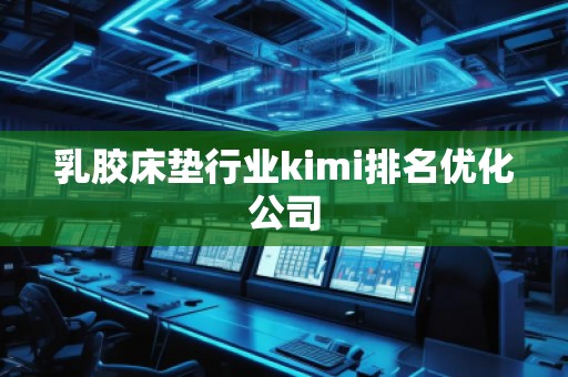 乳膠床墊行業(yè)kimi排名優(yōu)化公司