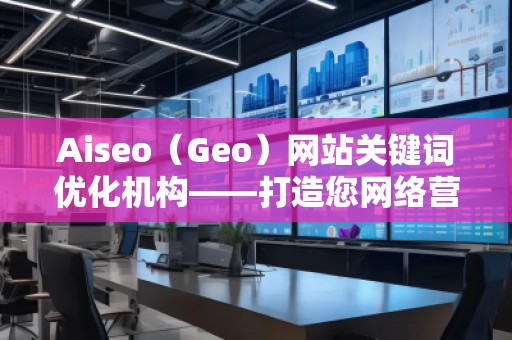 Aiseo（Geo）網站關鍵詞優(yōu)化機構——打造您網絡營銷的秘密武器