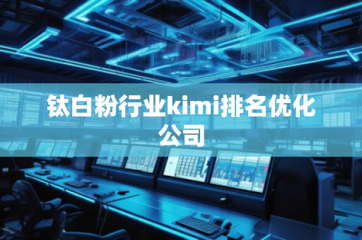 鈦白粉行業(yè)kimi排名優(yōu)化公司