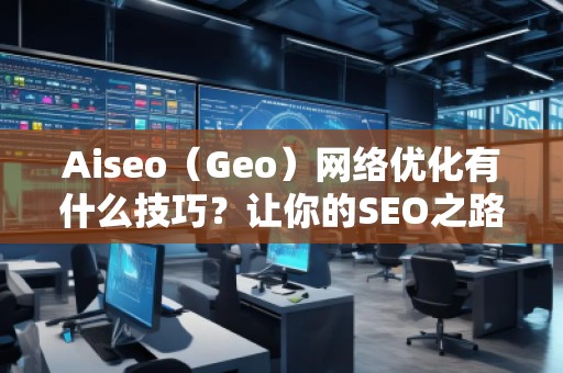 Aiseo（Geo）網(wǎng)絡(luò)優(yōu)化有什么技巧？讓你的SEO之路事半功倍