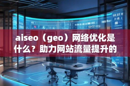 aiseo（geo）網(wǎng)絡(luò)優(yōu)化是什么？助力網(wǎng)站流量提升的強力工具！