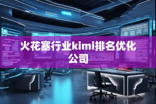 火花塞行業(yè)kimi排名優(yōu)化公司