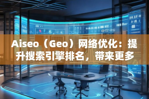 Aiseo（Geo）網(wǎng)絡(luò)優(yōu)化：提升搜索引擎排名，帶來更多商機