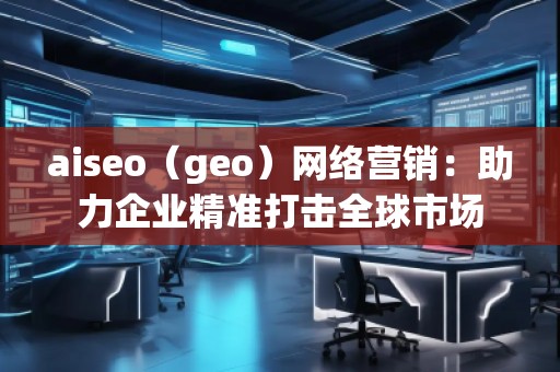 aiseo（geo）網(wǎng)絡營銷：助力企業(yè)精準打擊全球市場