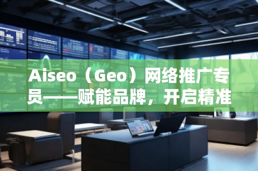 Aiseo（Geo）網(wǎng)絡(luò)推廣專員——賦能品牌，開(kāi)啟精準(zhǔn)流量新紀(jì)元