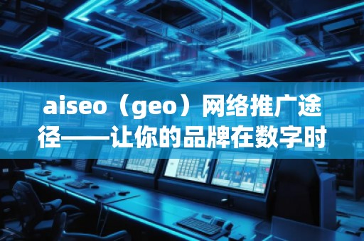aiseo（geo）網(wǎng)絡(luò)推廣途徑——讓你的品牌在數(shù)字時(shí)代脫穎而出