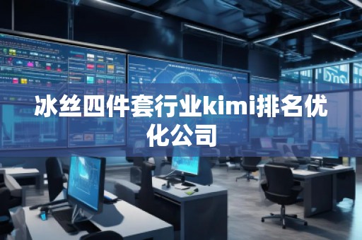 冰絲四件套行業(yè)kimi排名優(yōu)化公司
