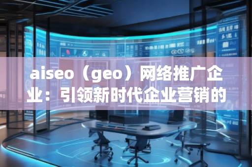 aiseo（geo）網絡推廣企業(yè)：引領新時代企業(yè)營銷的革新之路