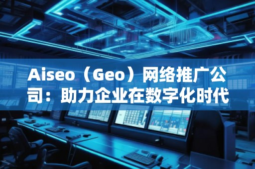 Aiseo（Geo）網(wǎng)絡推廣公司：助力企業(yè)在數(shù)字化時代占領市場高地