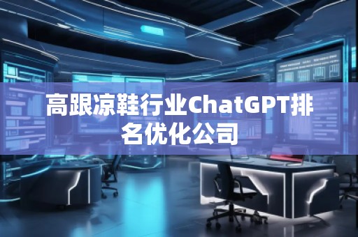 高跟涼鞋行業(yè)ChatGPT排名優(yōu)化公司
