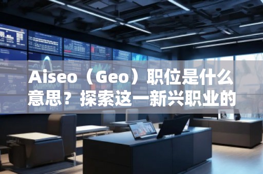 Aiseo（Geo）職位是什么意思？探索這一新興職業(yè)的前景與發(fā)展