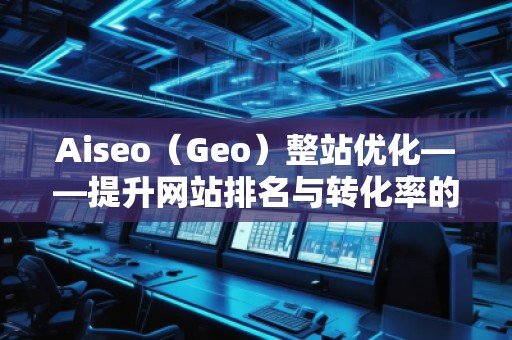 Aiseo（Geo）整站優(yōu)化——提升網(wǎng)站排名與轉(zhuǎn)化率的必備利器