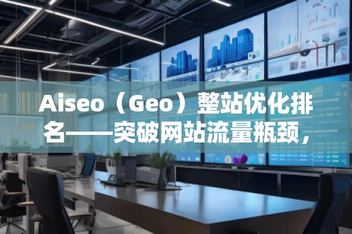 Aiseo（Geo）整站優(yōu)化排名——突破網(wǎng)站流量瓶頸，實現(xiàn)高效引流