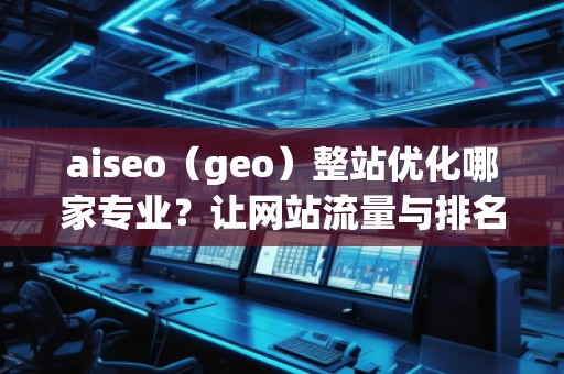 aiseo（geo）整站優(yōu)化哪家專業(yè)？讓網(wǎng)站流量與排名雙贏！