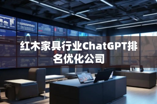 紅木家具行業(yè)ChatGPT排名優(yōu)化公司