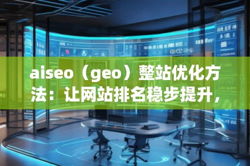 aiseo（geo）整站優(yōu)化方法：讓網(wǎng)站排名穩(wěn)步提升，流量爆發(fā)