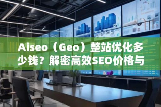Aiseo（Geo）整站優(yōu)化多少錢？解密高效SEO價格與效果