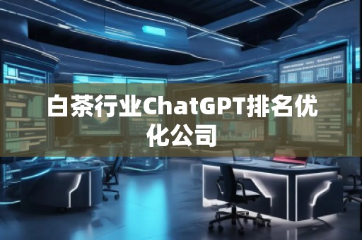 白茶行業(yè)ChatGPT排名優(yōu)化公司