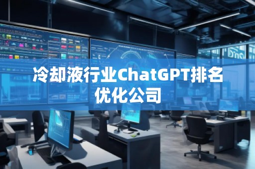 冷卻液行業(yè)ChatGPT排名優(yōu)化公司