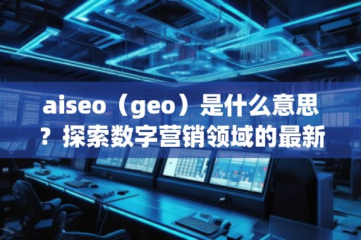 aiseo（geo）是什么意思？探索數(shù)字營銷領(lǐng)域的最新技術(shù)
