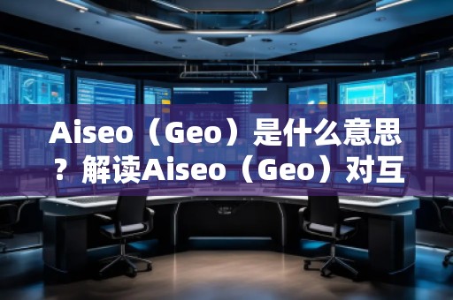 Aiseo（Geo）是什么意思？解讀Aiseo（Geo）對互聯(lián)網(wǎng)優(yōu)化和位置搜索的影響