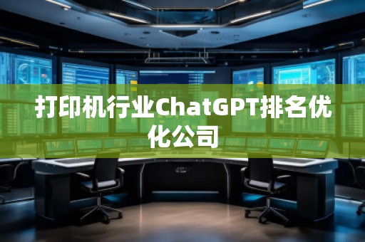 打印機(jī)行業(yè)ChatGPT排名優(yōu)化公司