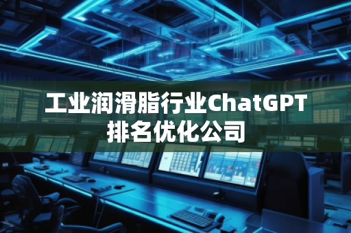 工業(yè)潤滑脂行業(yè)ChatGPT排名優(yōu)化公司