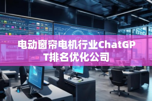電動(dòng)窗簾電機(jī)行業(yè)ChatGPT排名優(yōu)化公司