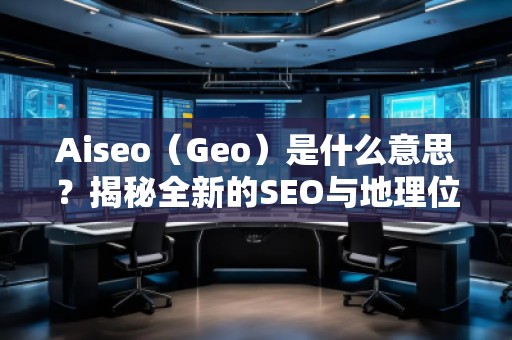Aiseo（Geo）是什么意思？揭秘全新的SEO與地理位置優(yōu)化的強(qiáng)大秘密