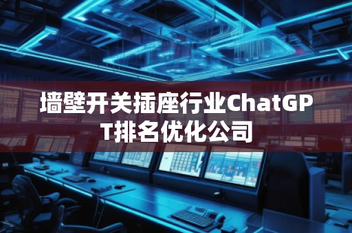 墻壁開(kāi)關(guān)插座行業(yè)ChatGPT排名優(yōu)化公司